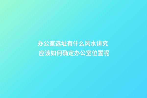 办公室选址有什么风水讲究  应该如何确定办公室位置呢